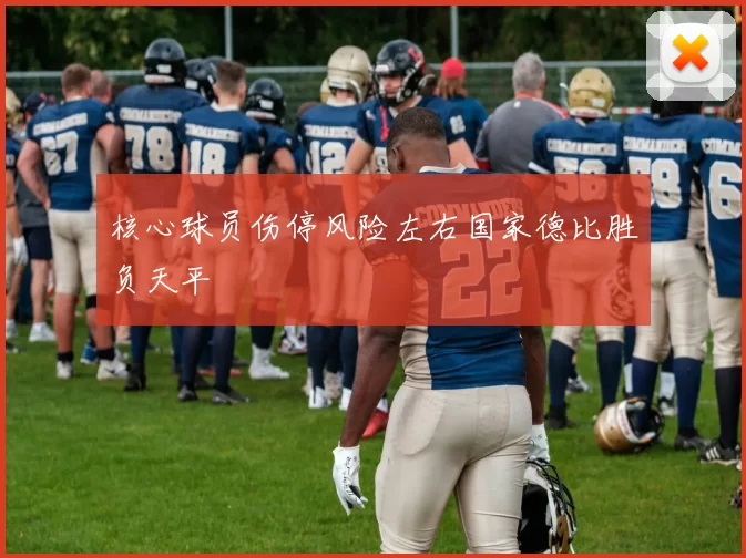 核心球员伤停风险左右国家德比胜负天平