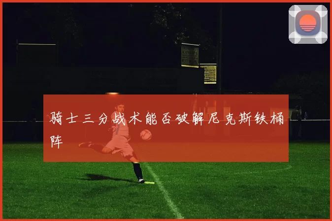 骑士三分战术能否破解尼克斯铁桶阵