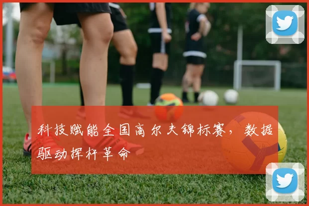 科技赋能全国高尔夫锦标赛，数据驱动挥杆革命