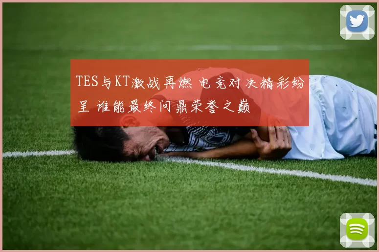 TES与KT激战再燃 电竞对决精彩纷呈 谁能最终问鼎荣誉之巅