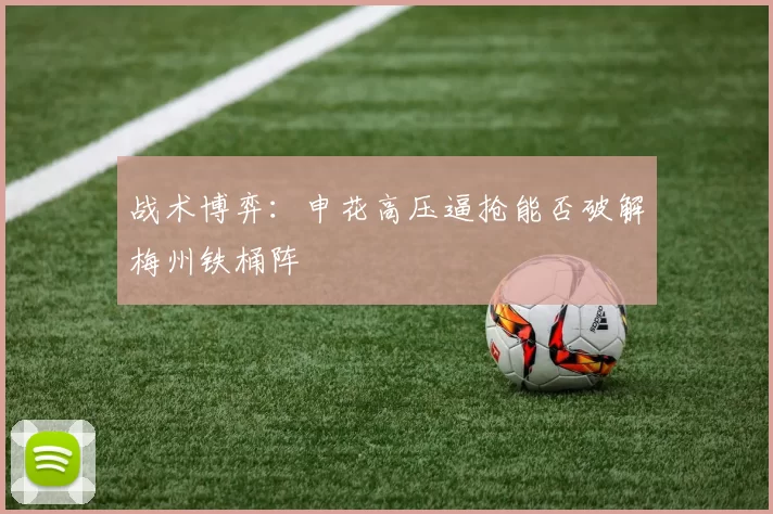 战术博弈：申花高压逼抢能否破解梅州铁桶阵
