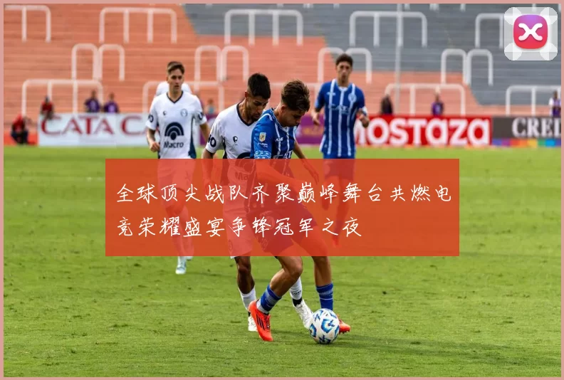 全球顶尖战队齐聚巅峰舞台共燃电竞荣耀盛宴争锋冠军之夜