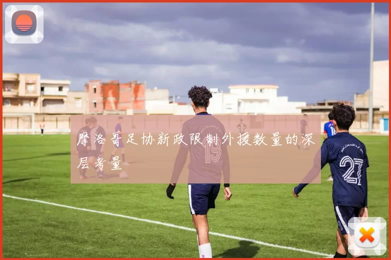 摩洛哥足协新政限制外援数量的深层考量