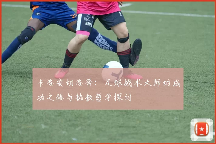 卡洛安切洛蒂：足球战术大师的成功之路与执教哲学探讨