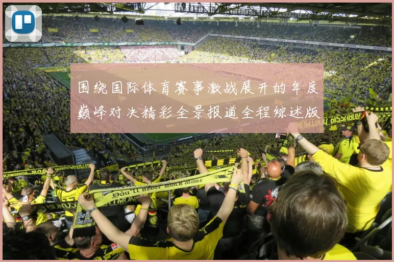 围绕国际体育赛事激战展开的年度巅峰对决精彩全景报道全程综述版