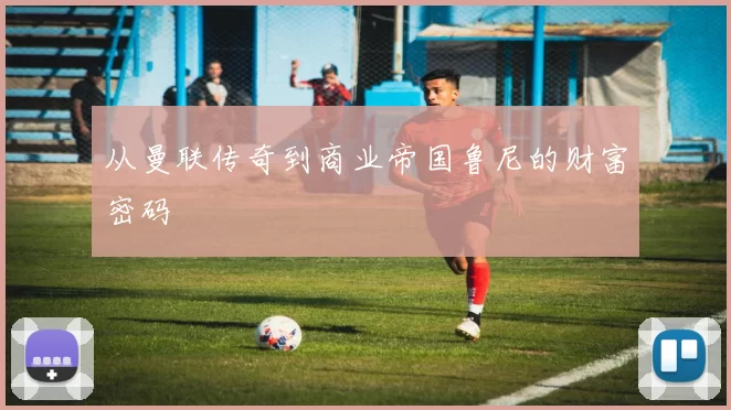 从曼联传奇到商业帝国鲁尼的财富密码