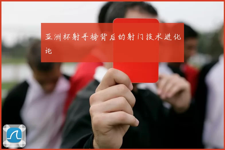 亚洲杯射手榜背后的射门技术进化论