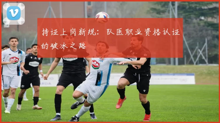 持证上岗新规：队医职业资格认证的破冰之路