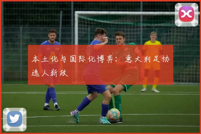 本土化与国际化博弈：意大利足协选人新政