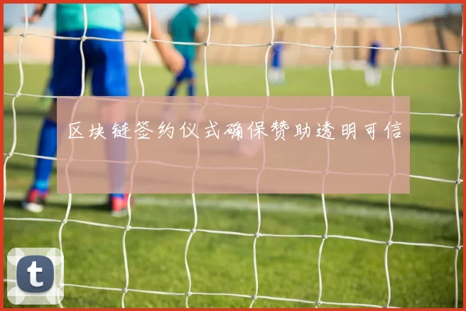 区块链签约仪式确保赞助透明可信