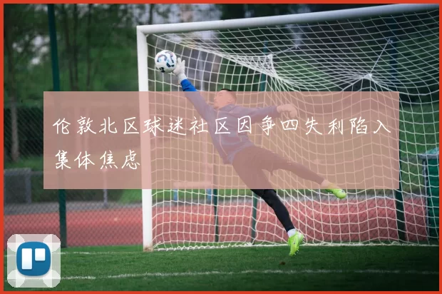 伦敦北区球迷社区因争四失利陷入集体焦虑