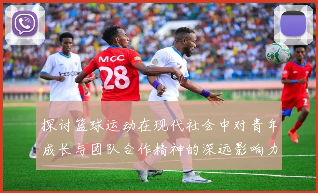 探讨篮球运动在现代社会中对青年成长与团队合作精神的深远影响力