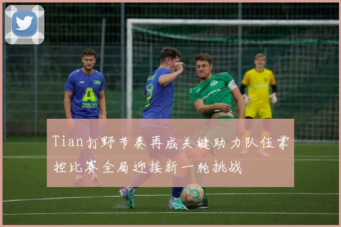 Tian打野节奏再成关键助力队伍掌控比赛全局迎接新一轮挑战