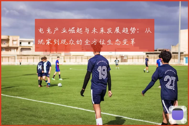 电竞产业崛起与未来发展趋势：从玩家到观众的全方位生态变革