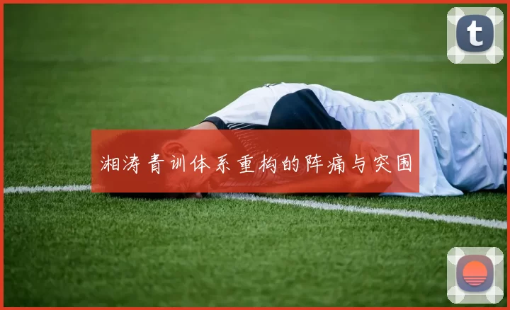 湘涛青训体系重构的阵痛与突围