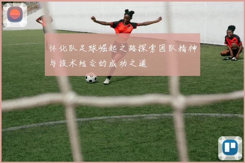 怀化队足球崛起之路探索团队精神与技术结合的成功之道