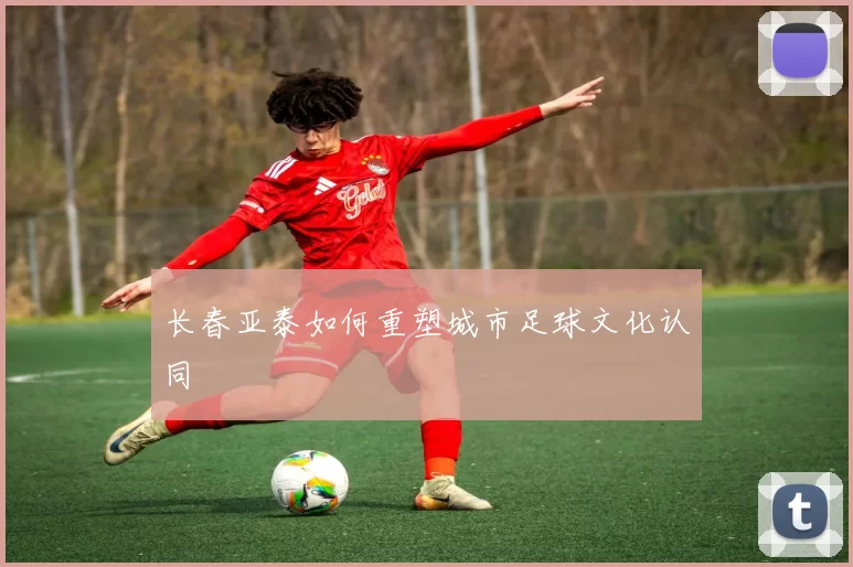 长春亚泰如何重塑城市足球文化认同
