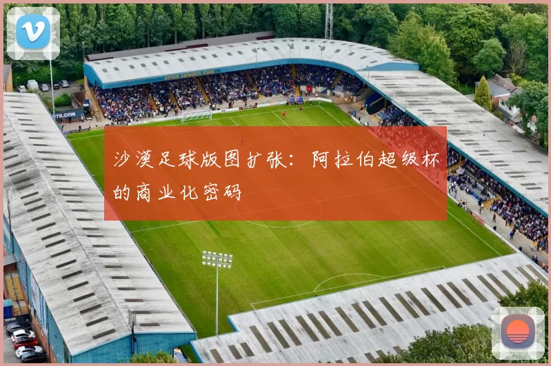 沙漠足球版图扩张：阿拉伯超级杯的商业化密码