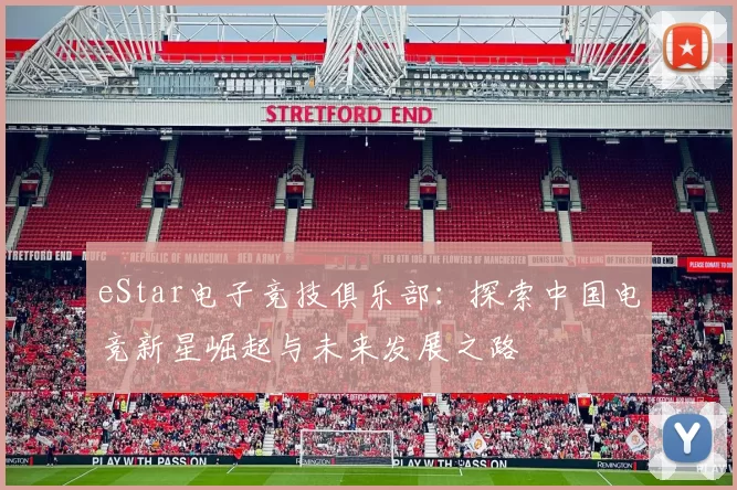 eStar电子竞技俱乐部：探索中国电竞新星崛起与未来发展之路