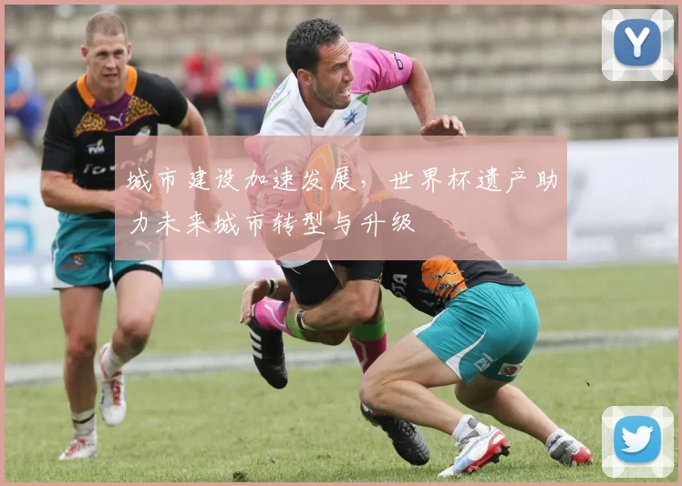 城市建设加速发展，世界杯遗产助力未来城市转型与升级