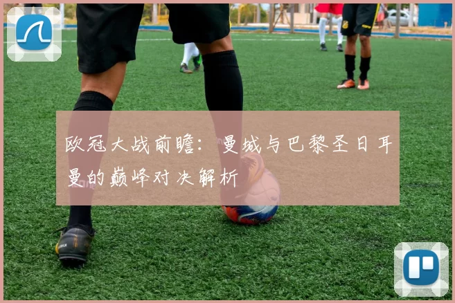 欧冠大战前瞻：曼城与巴黎圣日耳曼的巅峰对决解析