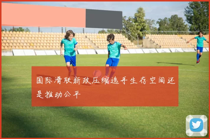 国际滑联新政压缩选手生存空间还是推动公平