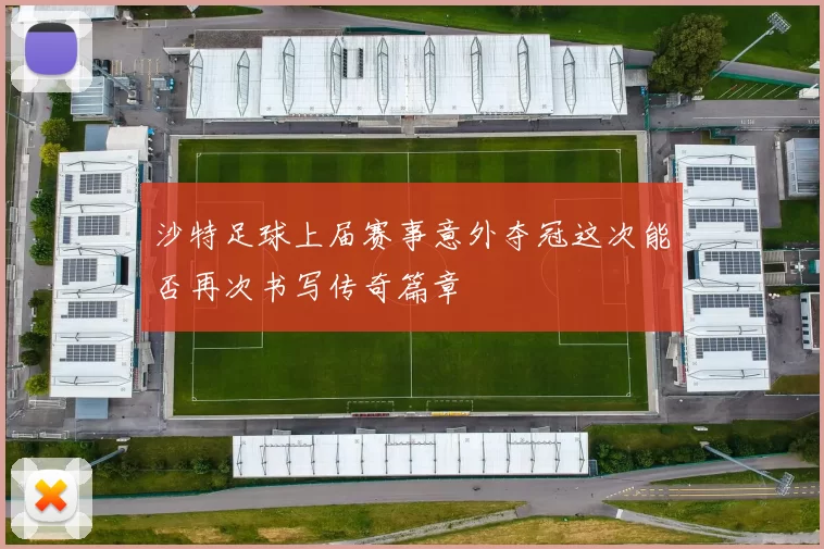 沙特足球上届赛事意外夺冠这次能否再次书写传奇篇章