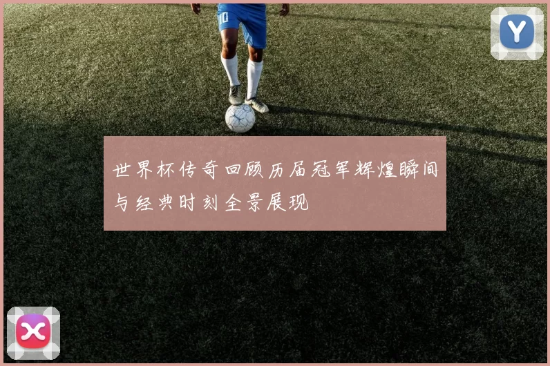 世界杯传奇回顾历届冠军辉煌瞬间与经典时刻全景展现