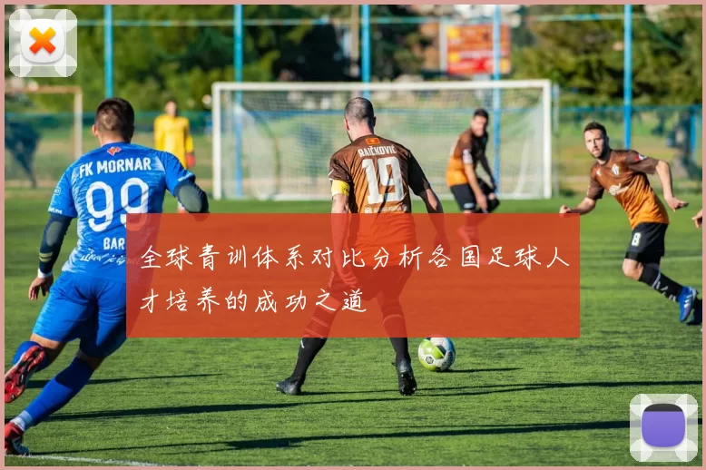 全球青训体系对比分析各国足球人才培养的成功之道