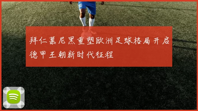 拜仁慕尼黑重塑欧洲足球格局开启德甲王朝新时代征程