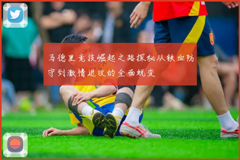 马德里竞技崛起之路探秘从铁血防守到激情进攻的全面蜕变