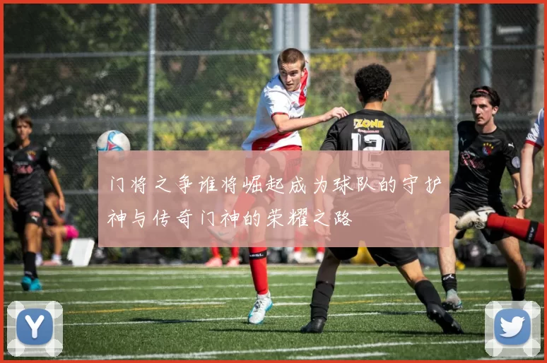 门将之争谁将崛起成为球队的守护神与传奇门神的荣耀之路