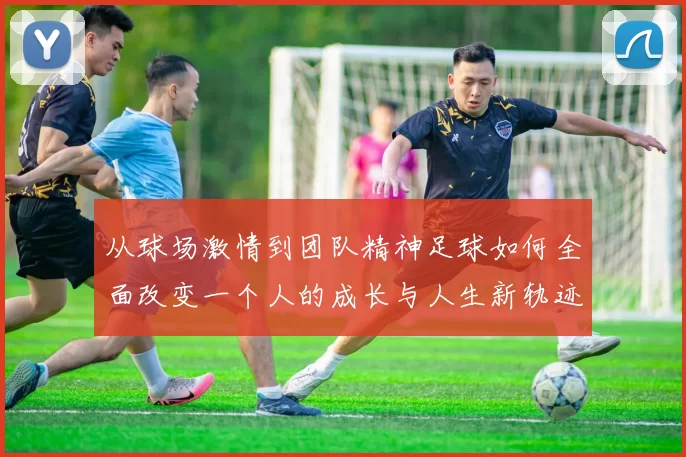 从球场激情到团队精神足球如何全面改变一个人的成长与人生新轨迹