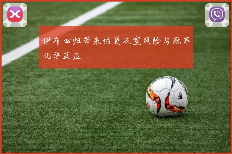 伊布回归带来的更衣室风险与冠军化学反应
