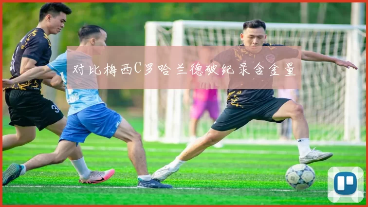 对比梅西C罗哈兰德破纪录含金量