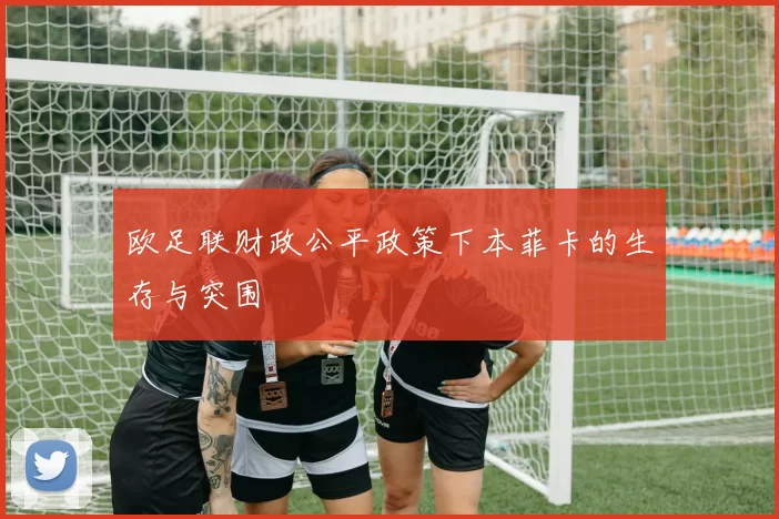 欧足联财政公平政策下本菲卡的生存与突围