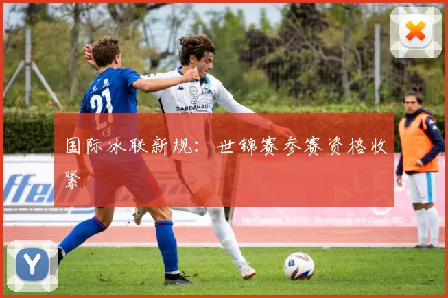 国际冰联新规：世锦赛参赛资格收紧