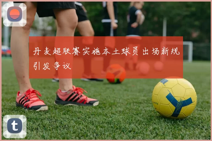 丹麦超联赛实施本土球员出场新规引发争议