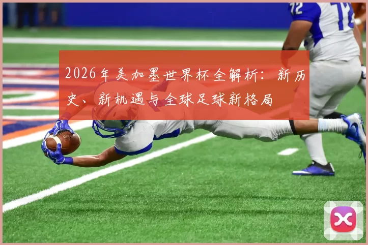 2026年美加墨世界杯全解析：新历史、新机遇与全球足球新格局