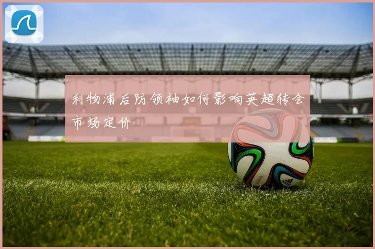 利物浦后防领袖如何影响英超转会市场定价