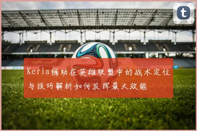 Keria辅助在英雄联盟中的战术定位与技巧解析如何发挥最大效能