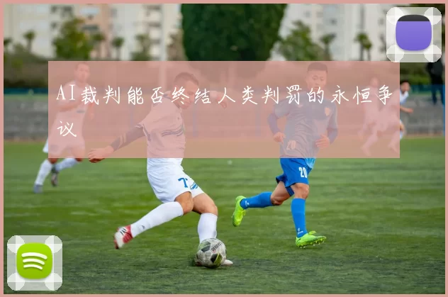 AI裁判能否终结人类判罚的永恒争议