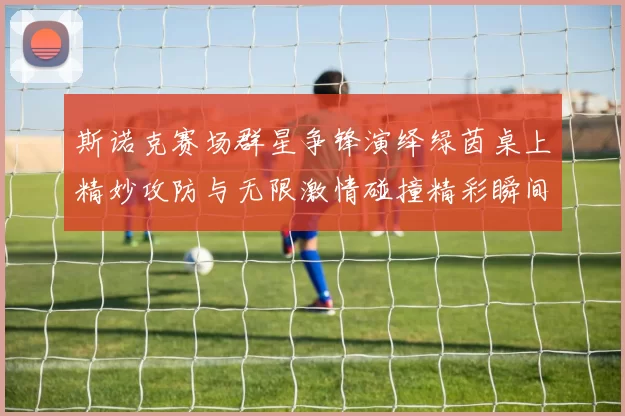 斯诺克赛场群星争锋演绎绿茵桌上精妙攻防与无限激情碰撞精彩瞬间